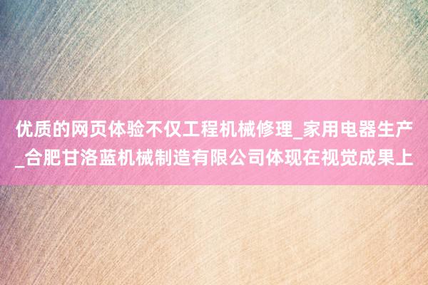 优质的网页体验不仅工程机械修理_家用电器生产_合肥甘洛蓝机械制造有限公司体现在视觉成果上